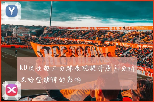 KD谈快船三分球表现提升原因分析及哈登缺阵的影响