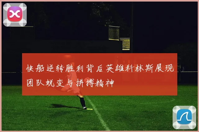 快船逆转胜利背后英雄科林斯展现团队蜕变与拼搏精神