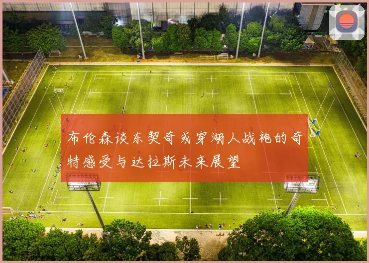 布伦森谈东契奇或穿湖人战袍的奇特感受与达拉斯未来展望
