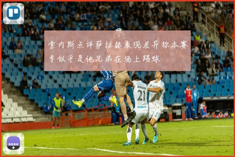 索内斯点评萨拉赫表现差异称本赛季似乎是他兄弟在场上踢球