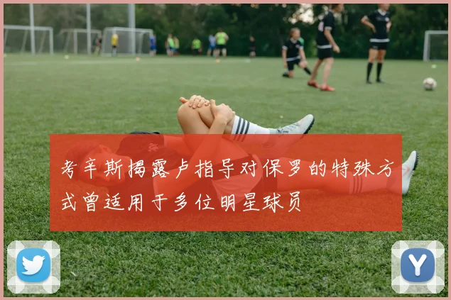 考辛斯揭露卢指导对保罗的特殊方式曾适用于多位明星球员