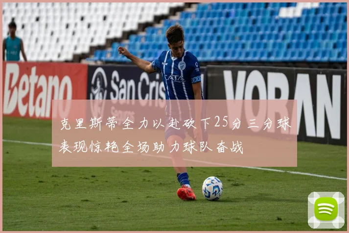 克里斯蒂全力以赴砍下25分三分球表现惊艳全场助力球队奋战