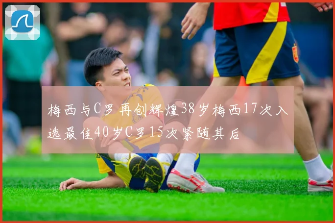 梅西与C罗再创辉煌38岁梅西17次入选最佳40岁C罗15次紧随其后
