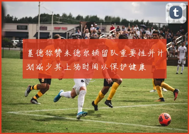 基德称赞米德尔顿留队重要性并计划减少其上场时间以保护健康