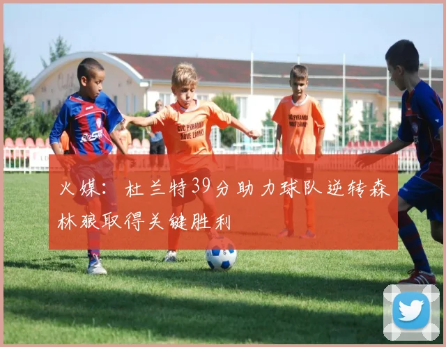 火媒：杜兰特39分助力球队逆转森林狼取得关键胜利