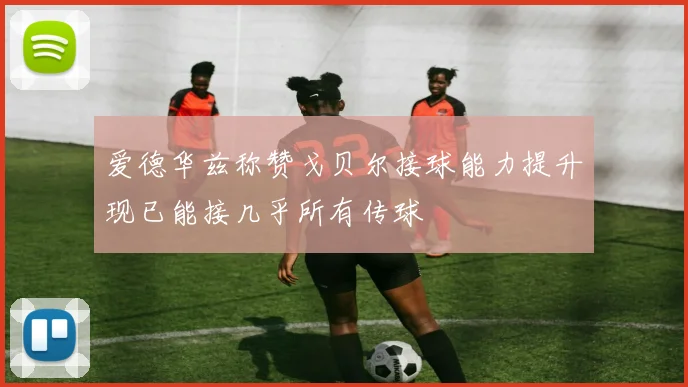 爱德华兹称赞戈贝尔接球能力提升现已能接几乎所有传球