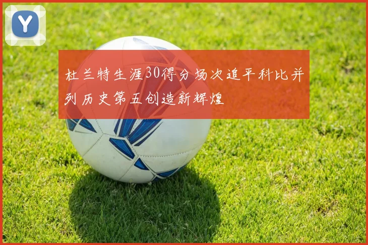 杜兰特生涯30得分场次追平科比并列历史第五创造新辉煌