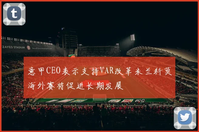 意甲CEO表示支持VAR改革米兰科莫海外赛将促进长期发展