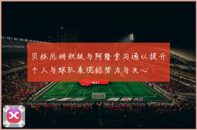 贝林厄姆积极与阿隆索沟通以提升个人与球队表现的努力与决心