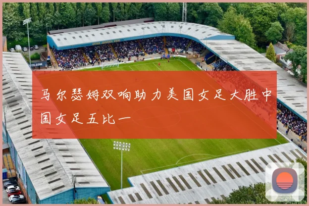 马尔瑟姆双响助力美国女足大胜中国女足五比一