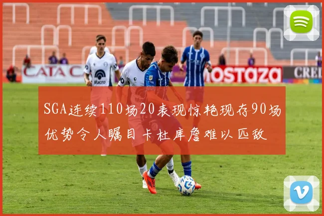 SGA连续110场20表现惊艳现存90场优势令人瞩目卡杜库詹难以匹敌