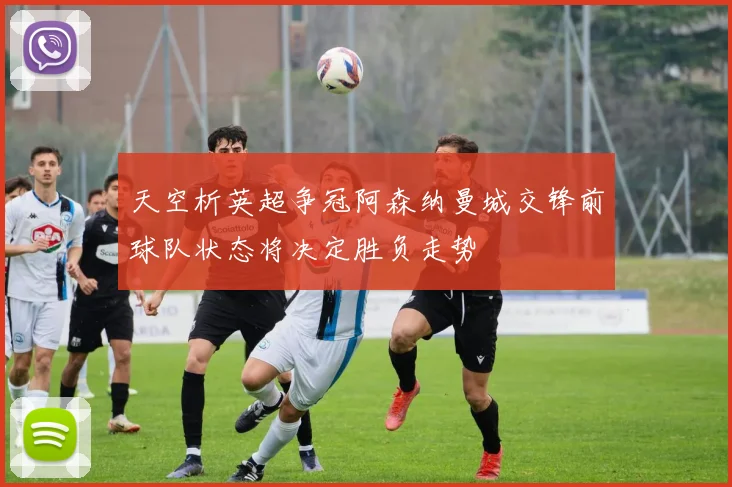 天空析英超争冠阿森纳曼城交锋前球队状态将决定胜负走势