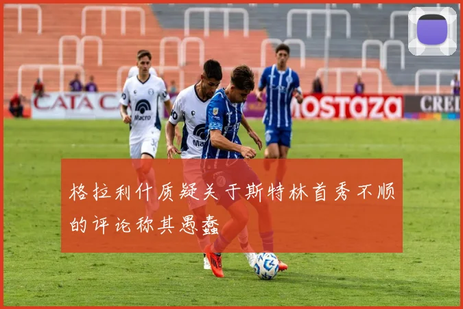 格拉利什质疑关于斯特林首秀不顺的评论称其愚蠢