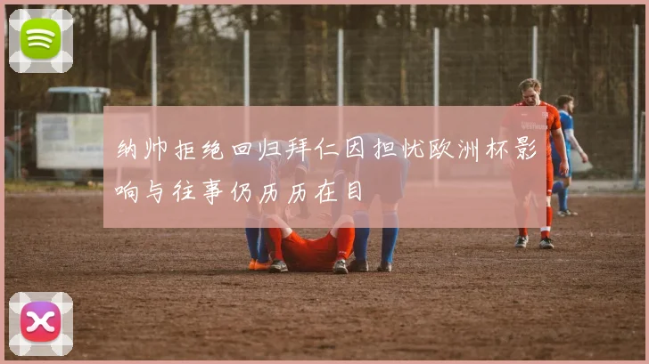 纳帅拒绝回归拜仁因担忧欧洲杯影响与往事仍历历在目