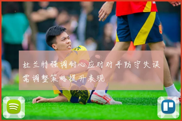杜兰特强调耐心应对对手防守失误需调整策略提升表现