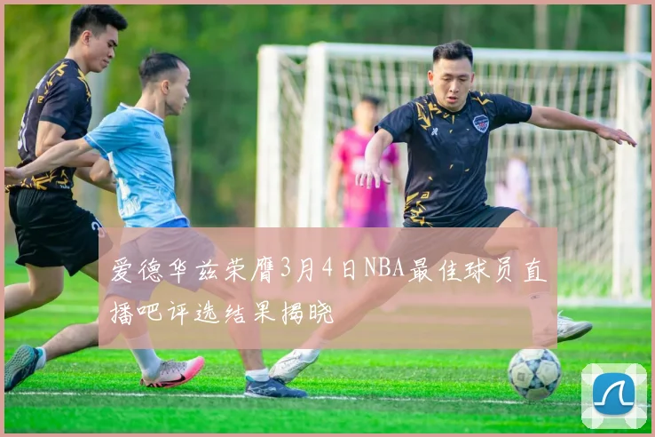 爱德华兹荣膺3月4日NBA最佳球员直播吧评选结果揭晓