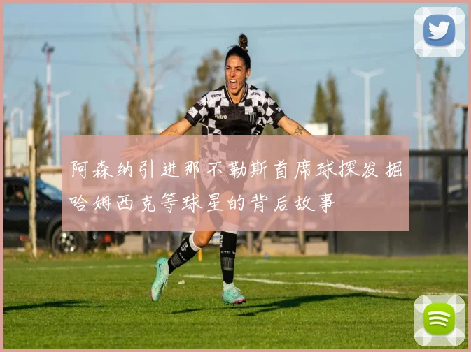 阿森纳引进那不勒斯首席球探发掘哈姆西克等球星的背后故事
