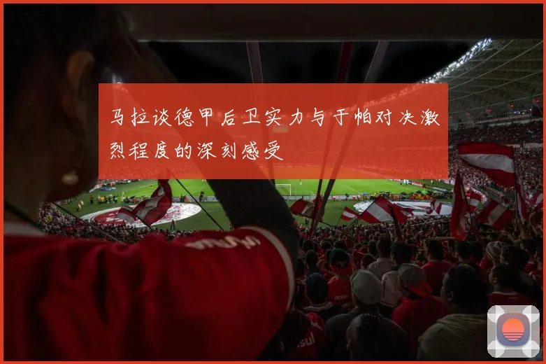 马拉谈德甲后卫实力与于帕对决激烈程度的深刻感受