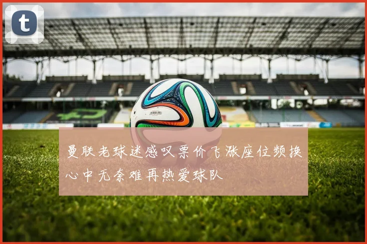 曼联老球迷感叹票价飞涨座位频换心中无奈难再热爱球队
