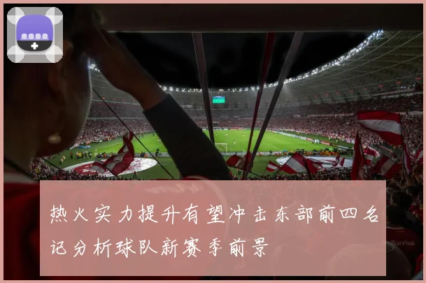 热火实力提升有望冲击东部前四名记分析球队新赛季前景