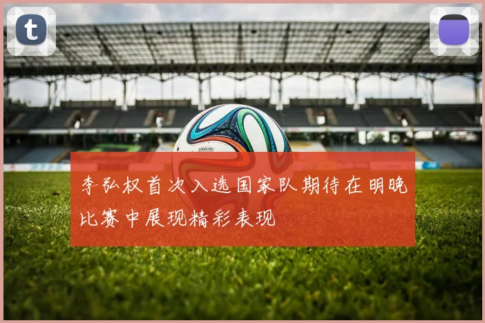 李弘权首次入选国家队期待在明晚比赛中展现精彩表现