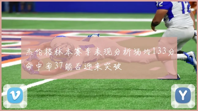 杰伦格林本赛季表现分析场均133分命中率37能否迎来突破