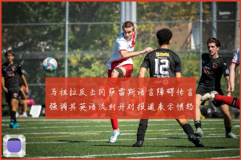 马祖拉反击冈萨雷斯语言障碍传言强调其英语流利并对报道表示愤怒