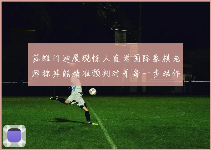 苏维门迪展现惊人直觉国际象棋老师称其能精准预判对手每一步动作
