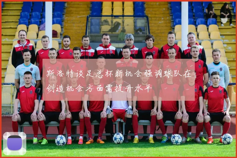 斯洛特谈足总杯新机会强调球队在创造机会方面需提升水平