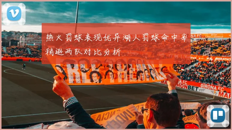 热火罚球表现优异湖人罚球命中率稍逊两队对比分析