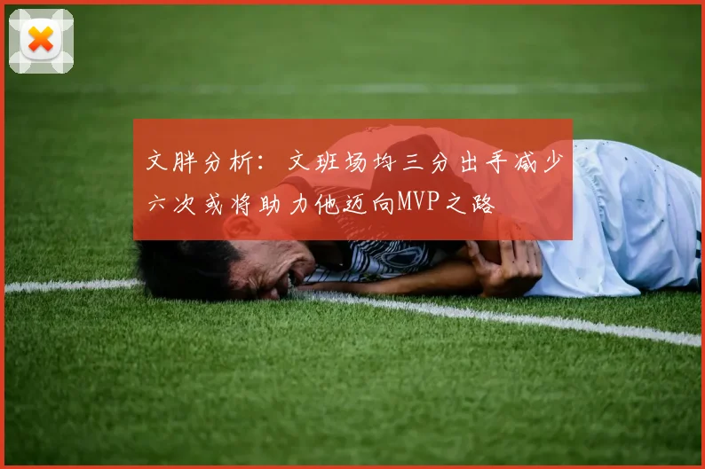 文胖分析：文班场均三分出手减少六次或将助力他迈向MVP之路