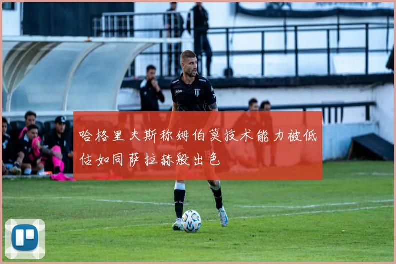 哈格里夫斯称姆伯莫技术能力被低估如同萨拉赫般出色