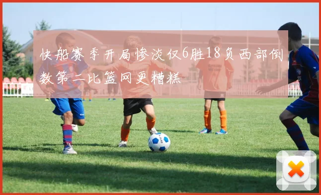 快船赛季开局惨淡仅6胜18负西部倒数第二比篮网更糟糕
